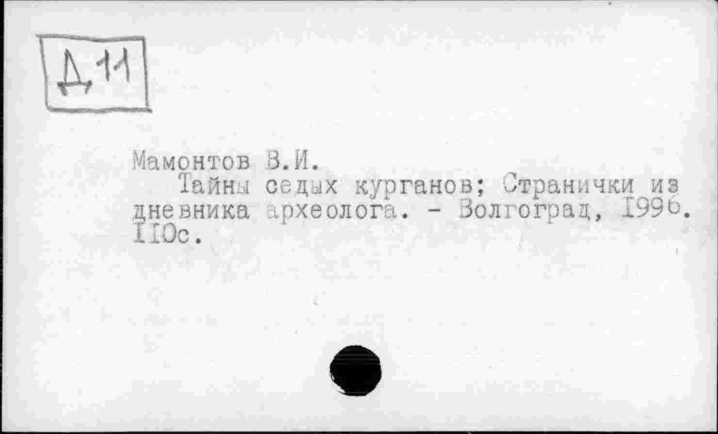 ﻿
Мамонтов В.И.
Тайны седых курганов; Странички из дневника археолога. - Волгоград, 1996. I Юс.